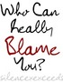 Who Can Really Blame You?